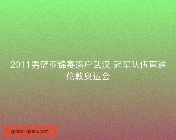 2011男篮亚锦赛落户武汉 冠军队伍直通伦敦奥运会