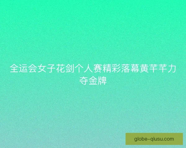 全运会女子花剑个人赛精彩落幕黄芊芊力夺金牌