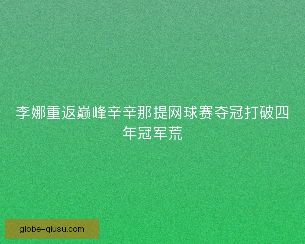 李娜重返巅峰辛辛那提网球赛夺冠打破四年冠军荒