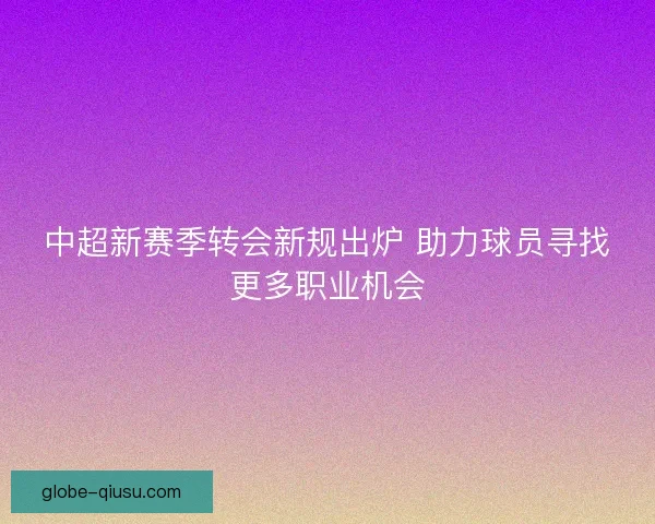 中超新赛季转会新规出炉 助力球员寻找更多职业机会