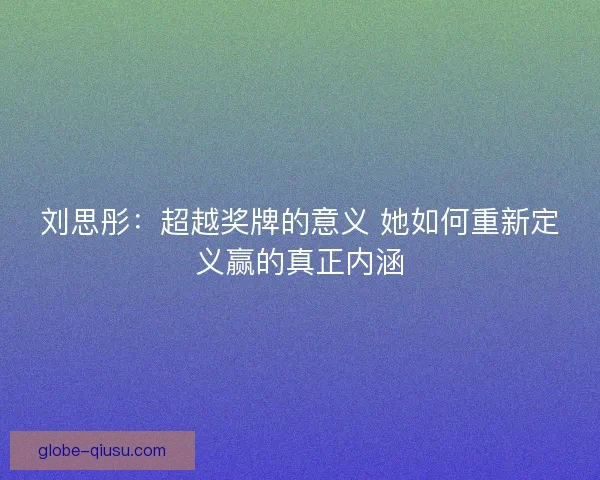 刘思彤：超越奖牌的意义 她如何重新定义赢的真正内涵