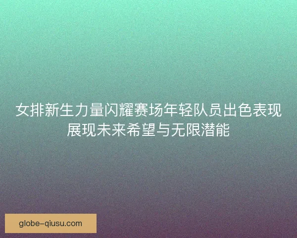 女排新生力量闪耀赛场年轻队员出色表现展现未来希望与无限潜能